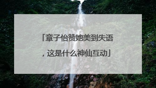 章子怡赞她美到失语，这是什么神仙互动