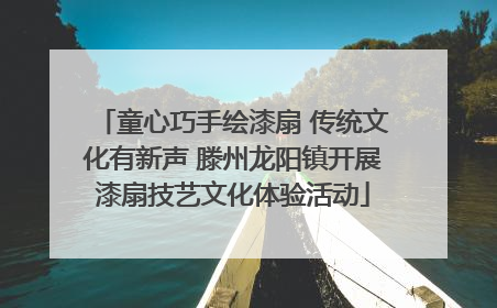 童心巧手绘漆扇 传统文化有新声 滕州龙阳镇开展漆扇技艺文化体验活动