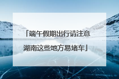 端午假期出行请注意 湖南这些地方易堵车