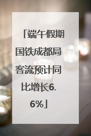 端午假期国铁成都局客流预计同比增长6.6%