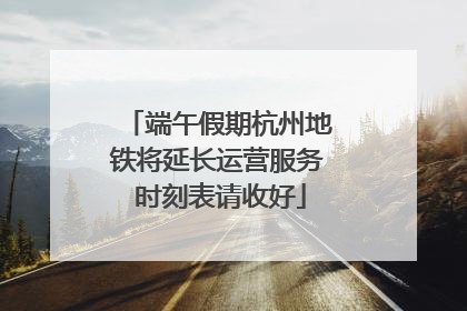 端午假期杭州地铁将延长运营服务 时刻表请收好