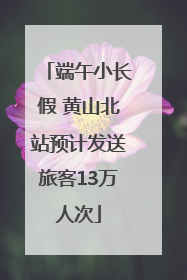 端午小长假 黄山北站预计发送旅客13万人次