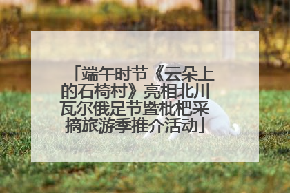 端午时节《云朵上的石椅村》亮相北川瓦尔俄足节暨枇杷采摘旅游季推介活动