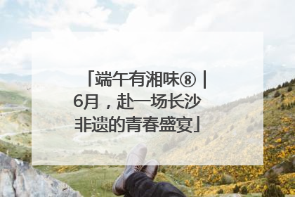 端午有湘味⑧｜6月，赴一场长沙非遗的青春盛宴