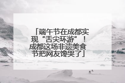 端午节在成都实现“舌尖环游”！成都这场非遗美食节把网友馋哭了