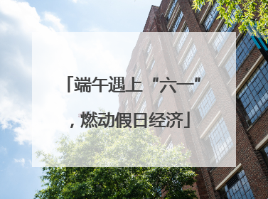 端午遇上“六一”，燃动假日经济