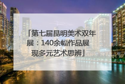 第七届昆明美术双年展：140余幅作品展现多元艺术思辨
