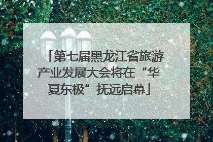 第七届黑龙江省旅游产业发展大会将在“华夏东极”抚远启幕