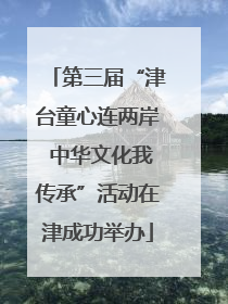 第三届“津台童心连两岸 中华文化我传承”活动在津成功举办