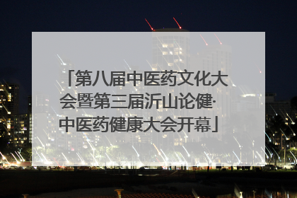 第八届中医药文化大会暨第三届沂山论健·中医药健康大会开幕