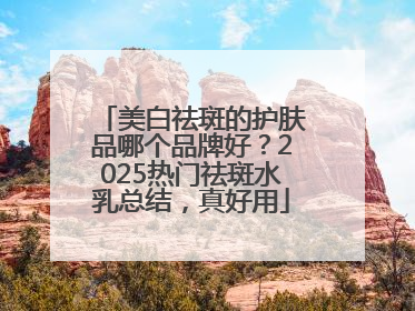 美白祛斑的护肤品哪个品牌好？2025热门祛斑水乳总结，真好用