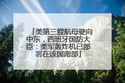 美第三艘航母驶向中东，西班牙国防大臣：美军轰炸机已部署在该国南部