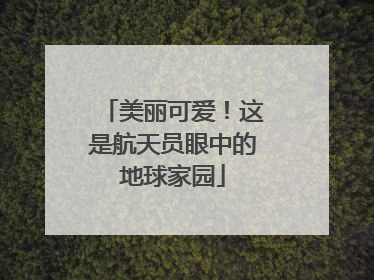 美丽可爱！这是航天员眼中的地球家园