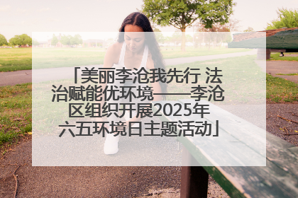 美丽李沧我先行 法治赋能优环境——李沧区组织开展2025年六五环境日主题活动