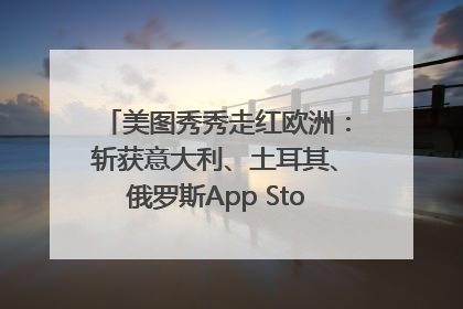 美图秀秀走红欧洲：斩获意大利、土耳其、俄罗斯App Store分类榜第一
