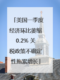 美国一季度经济环比萎缩0.2% 关税政策不确定性拖累增长