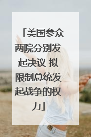 美国参众两院分别发起决议 拟限制总统发起战争的权力