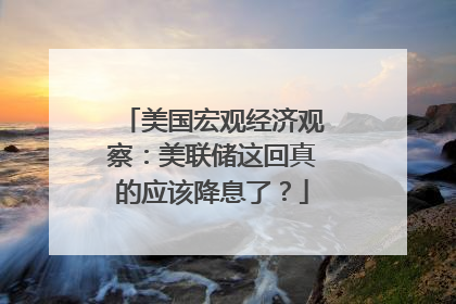 美国宏观经济观察：美联储这回真的应该降息了？