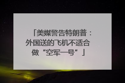 美媒警告特朗普：外国送的飞机不适合做“空军一号”