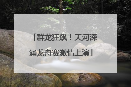 群龙狂飙！天河深涌龙舟赛激情上演