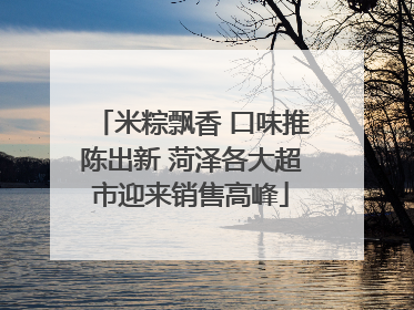 米粽飘香 口味推陈出新 菏泽各大超市迎来销售高峰