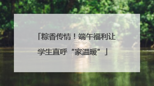 粽香传情！端午福利让学生直呼“家温暖”