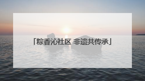 粽香沁社区 非遗共传承
