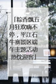 粽香飘五月狂欢嗨不停，平江石牛寨景区端午主题活动热忱迎客