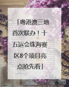 粤港澳三地首次联办！十五运会珠海赛区8个项目亮点抢先看