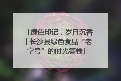 绿色印记，岁月沉香丨长沙县绿色食品“老字号”的时光答卷