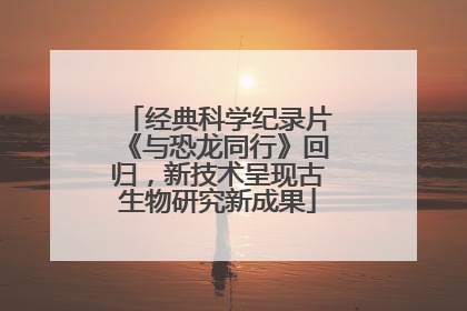 经典科学纪录片《与恐龙同行》回归，新技术呈现古生物研究新成果