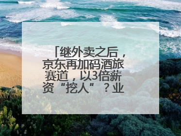 继外卖之后，京东再加码酒旅赛道，以3倍薪资“挖人”？业内人士回应
