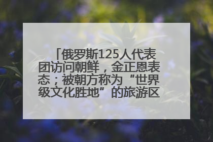 俄罗斯125人代表团访问朝鲜，金正恩表态；被朝方称为“世界级文化胜地”的旅游区，将首次接待俄游客