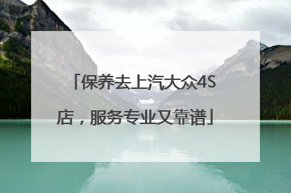 保养去上汽大众4S店，服务专业又靠谱