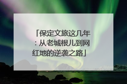 保定文旅这几年：从老城根儿到网红地的逆袭之路
