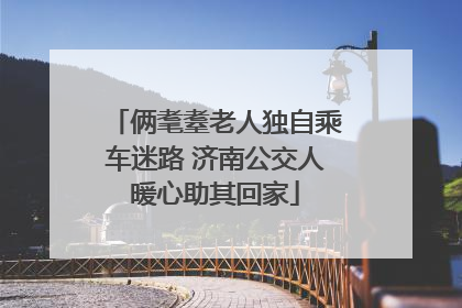 俩耄耋老人独自乘车迷路 济南公交人暖心助其回家