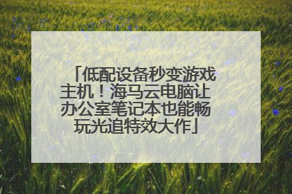 低配设备秒变游戏主机！海马云电脑让办公室笔记本也能畅玩光追特效大作