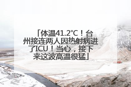 体温41.2℃！台州接连两人因热射病进了ICU！当心，接下来这波高温很猛