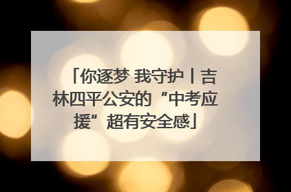 你逐梦 我守护丨吉林四平公安的“中考应援”超有安全感