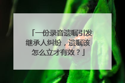 一份录音遗嘱引发继承人纠纷，遗嘱该怎么立才有效？