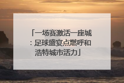 一场赛激活一座城：足球盛宴点燃呼和浩特城市活力
