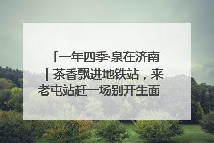 一年四季·泉在济南｜茶香飘进地铁站，来老屯站赶一场别开生面的“茶韵市集”！