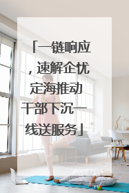 一链响应，速解企忧 定海推动干部下沉一线送服务