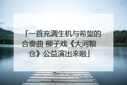 一首充满生机与希望的合奏曲 柳子戏《大河粮仓》公益演出来啦