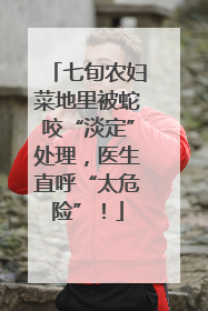 七旬农妇菜地里被蛇咬“淡定”处理，医生直呼“太危险”！