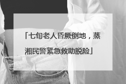 七旬老人昏厥倒地，蒸湘民警紧急救助脱险