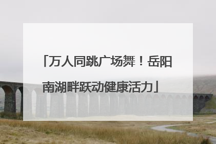 万人同跳广场舞！岳阳南湖畔跃动健康活力