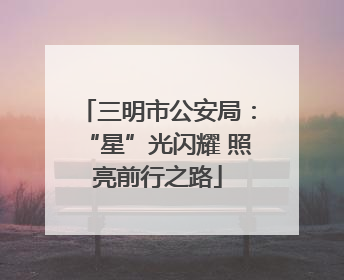 三明市公安局：“星”光闪耀 照亮前行之路
