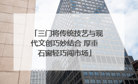 三门将传统技艺与现代文创巧妙结合 厚重石窗轻巧闯市场