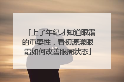 上了年纪才知道眼霜的重要性，看初源漾眼霜如何改善眼周状态
